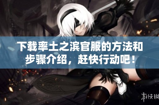 下载率土之滨官服的方法和步骤介绍，赶快行动吧！