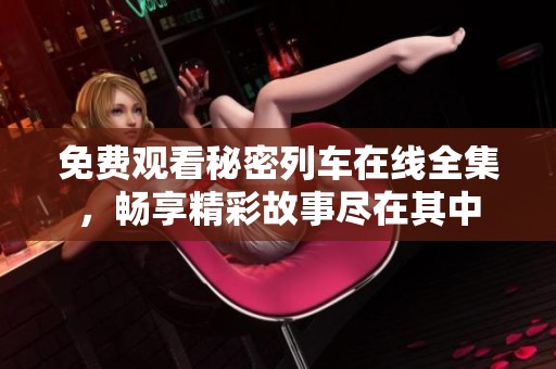 免费观看秘密列车在线全集，畅享精彩故事尽在其中
