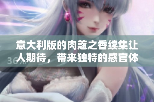意大利版的肉蔻之香续集让人期待，带来独特的感官体验与美好回忆