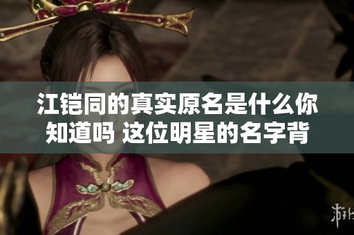 江铠同的真实原名是什么你知道吗 这位明星的名字背后有着怎样的故事