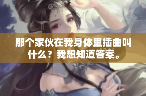 那个家伙在我身体里插曲叫什么？我想知道答案。