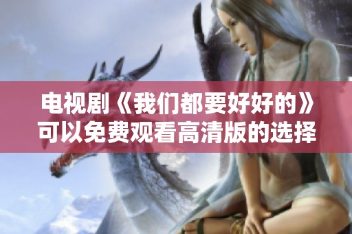 电视剧《我们都要好好的》可以免费观看高清版的选择方法介绍
