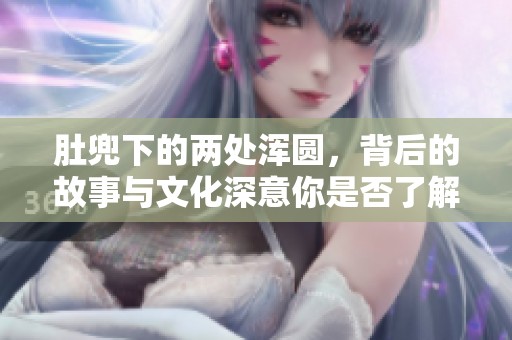 肚兜下的两处浑圆，背后的故事与文化深意你是否了解？