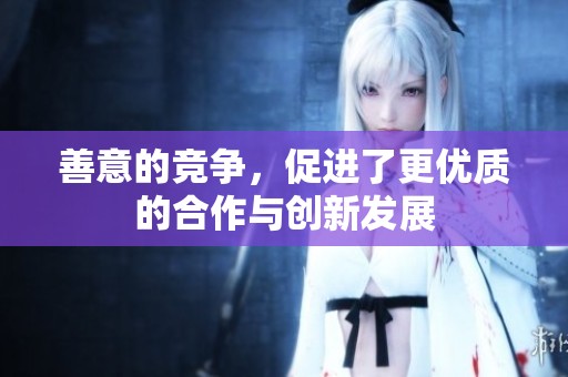 善意的竞争，促进了更优质的合作与创新发展