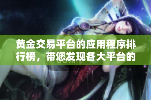 黄金交易平台的应用程序排行榜，带您发现各大平台的优势与特色