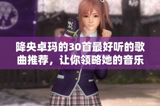 降央卓玛的30首最好听的歌曲推荐，让你领略她的音乐魅力