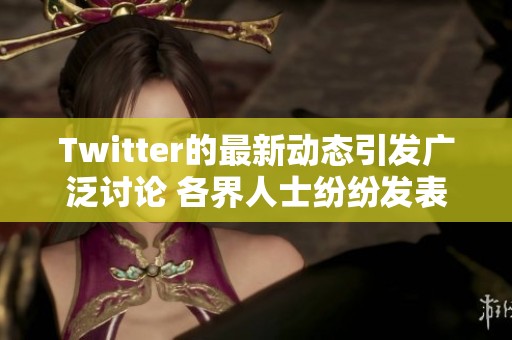 Twitter的最新动态引发广泛讨论 各界人士纷纷发表自己的看法与评论