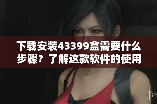 下载安装43399盒需要什么步骤？了解这款软件的使用方法与特点！