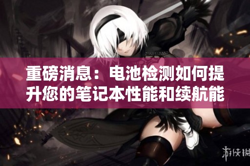 重磅消息：电池检测如何提升您的笔记本性能和续航能力