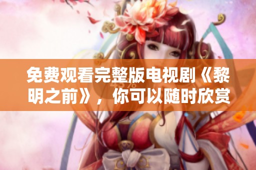 免费观看完整版电视剧《黎明之前》，你可以随时欣赏精彩内容！
