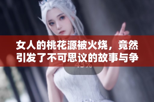 女人的桃花源被火烧，竟然引发了不可思议的故事与争议