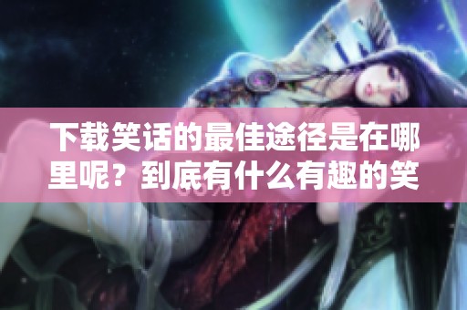 下载笑话的最佳途径是在哪里呢？到底有什么有趣的笑话可以下载呢？