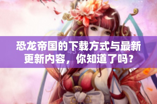 恐龙帝国的下载方式与最新更新内容，你知道了吗？