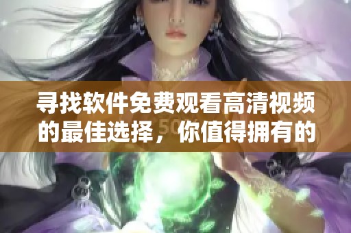 寻找软件免费观看高清视频的最佳选择，你值得拥有的观看体验
