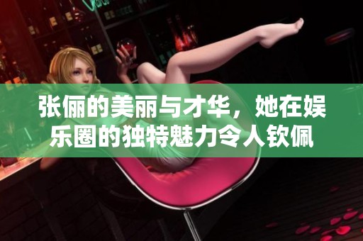 张俪的美丽与才华，她在娱乐圈的独特魅力令人钦佩