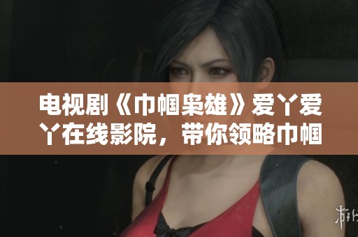 电视剧《巾帼枭雄》爱丫爱丫在线影院，带你领略巾帼英雄的传奇故事