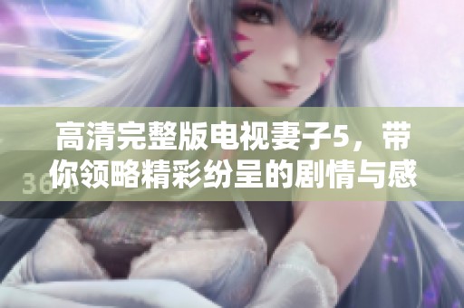 高清完整版电视妻子5，带你领略精彩纷呈的剧情与感人故事