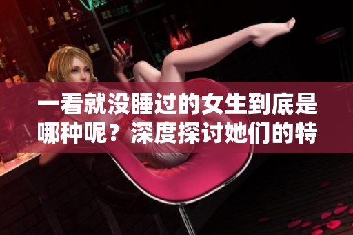 一看就没睡过的女生到底是哪种呢？深度探讨她们的特点与表现