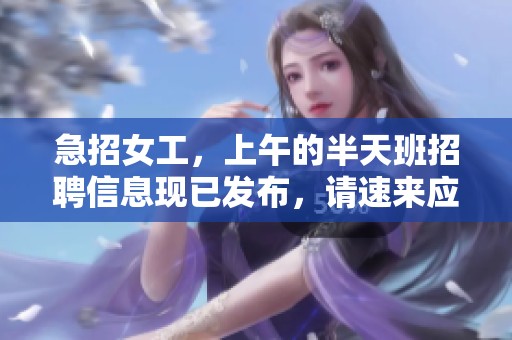 急招女工，上午的半天班招聘信息现已发布，请速来应聘！