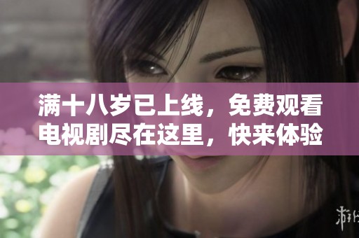 满十八岁已上线，免费观看电视剧尽在这里，快来体验精彩内容！