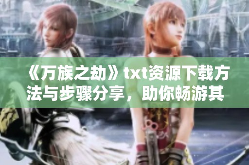 《万族之劫》txt资源下载方法与步骤分享，助你畅游其中世界