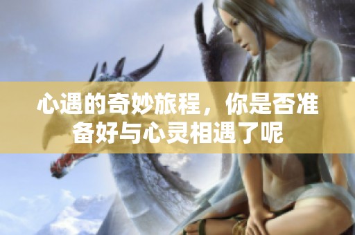 心遇的奇妙旅程，你是否准备好与心灵相遇了呢