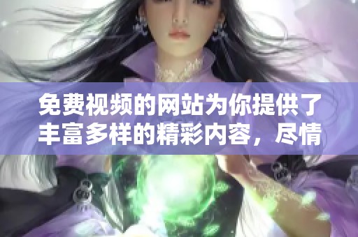 免费视频的网站为你提供了丰富多样的精彩内容，尽情享受观看吧