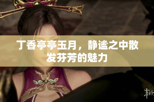 **亭亭玉月，静谧之中散发芬芳的魅力