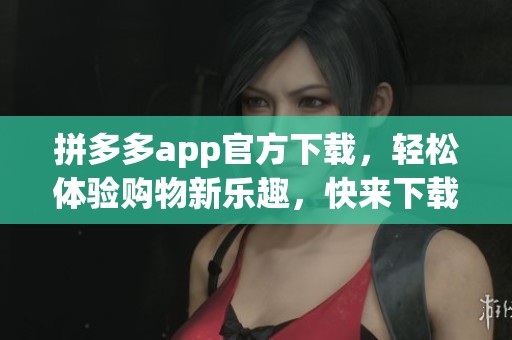 拼多多app官方下载，轻松体验购物新乐趣，快来下载安装吧！