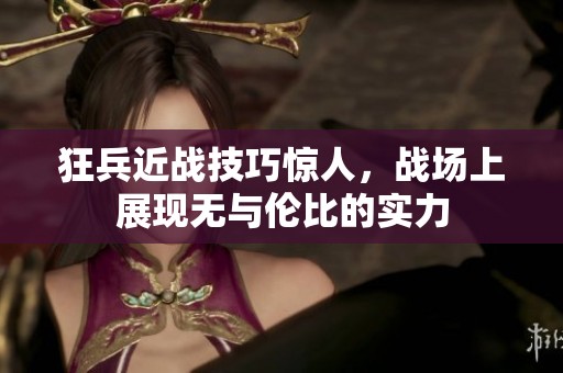 狂兵近战技巧惊人，战场上展现无与伦比的实力