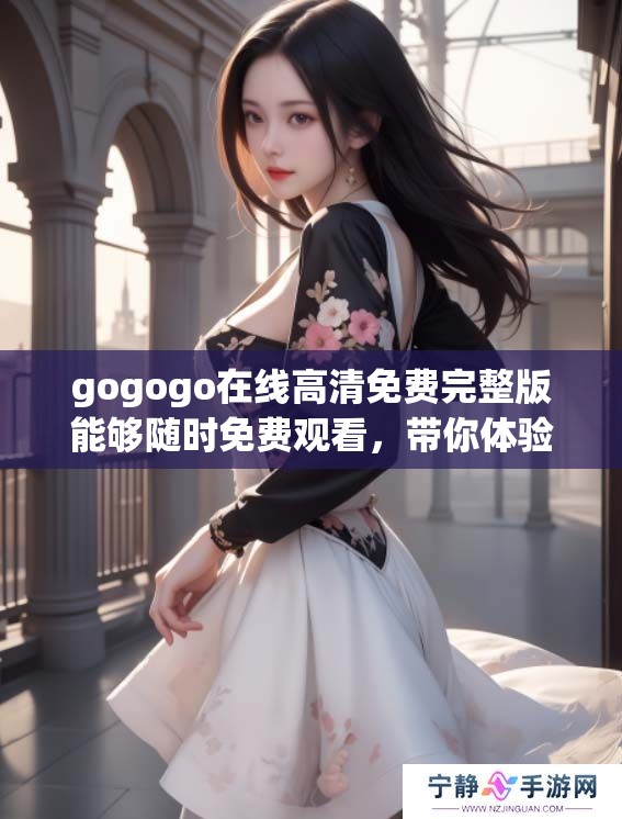 gogogo在线高清免费完整版能够随时免费观看，带你体验精彩内容的乐趣