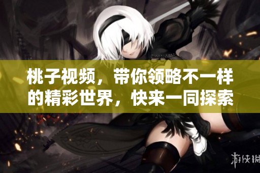 桃子视频，带你领略不一样的精彩世界，快来一同探索吧！
