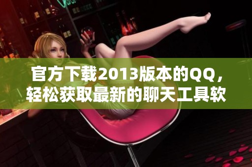 官方下载2013版本的QQ，轻松获取最新的聊天工具软件！