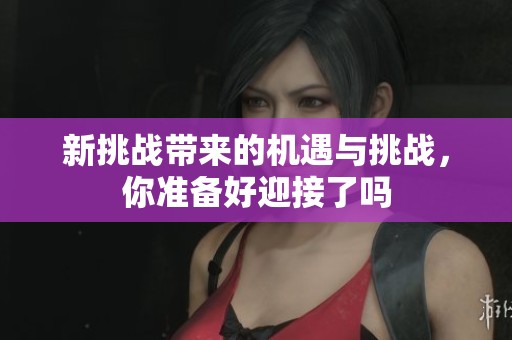 新挑战带来的机遇与挑战，你准备好迎接了吗