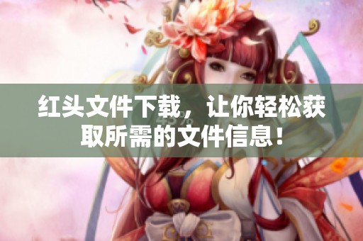 红头文件下载，让你轻松获取所需的文件信息！