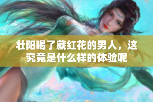 壮阳喝了藏红花的男人，这究竟是什么样的体验呢