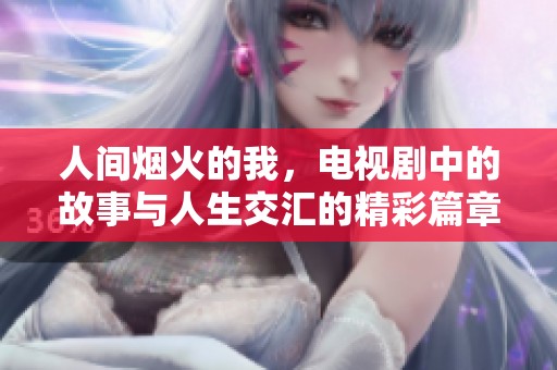 人间烟火的我，电视剧中的故事与人生交汇的精彩篇章