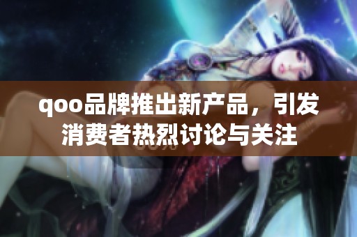 qoo品牌推出新产品，引发消费者热烈讨论与关注