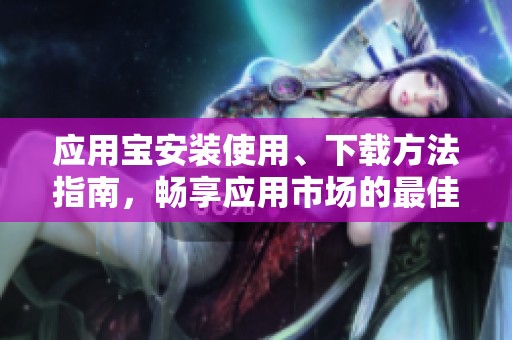 应用宝安装使用、下载方法指南，畅享应用市场的最佳选择