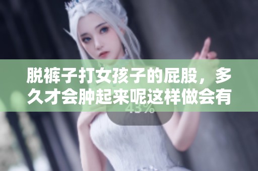 脱裤子打女孩子的屁股，多久才会肿起来呢这样做会有什么后果