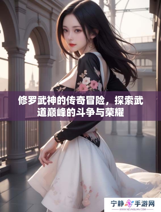 修罗武神的传奇冒险，探索武道巅峰的斗争与荣耀