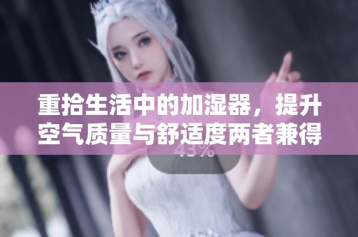 重拾生活中的加湿器，提升空气质量与舒适度两者兼得