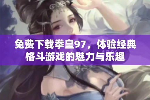 免费下载拳皇97，体验经典格斗游戏的魅力与乐趣