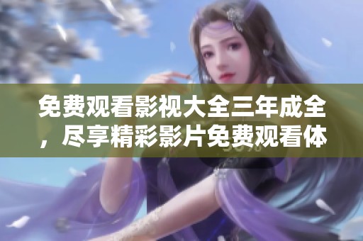 免费观看影视大全三年成全，尽享精彩影片免费观看体验！
