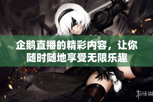 企鹅直播的精彩内容，让你随时随地享受无限乐趣
