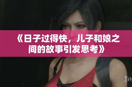 《日子过得快，儿子和娘之间的故事引发思考》