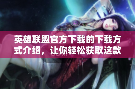 英雄联盟官方下载的下载方式介绍，让你轻松获取这款热门游戏