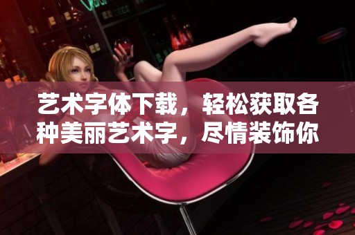 艺术字体下载，轻松获取各种美丽艺术字，尽情装饰你的作品