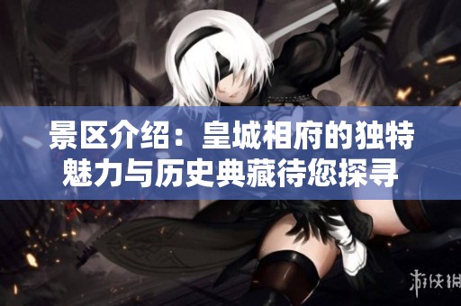 景区介绍：皇城相府的独特魅力与历史典藏待您探寻