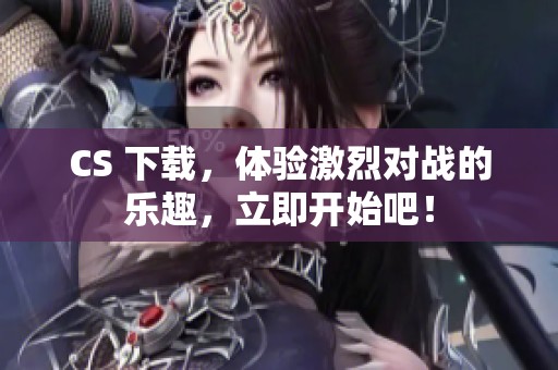 CS 下载，体验激烈对战的乐趣，立即开始吧！